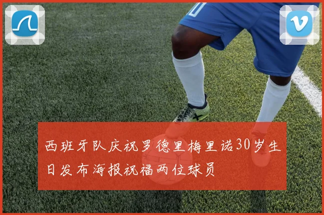 西班牙队庆祝罗德里梅里诺30岁生日发布海报祝福两位球员