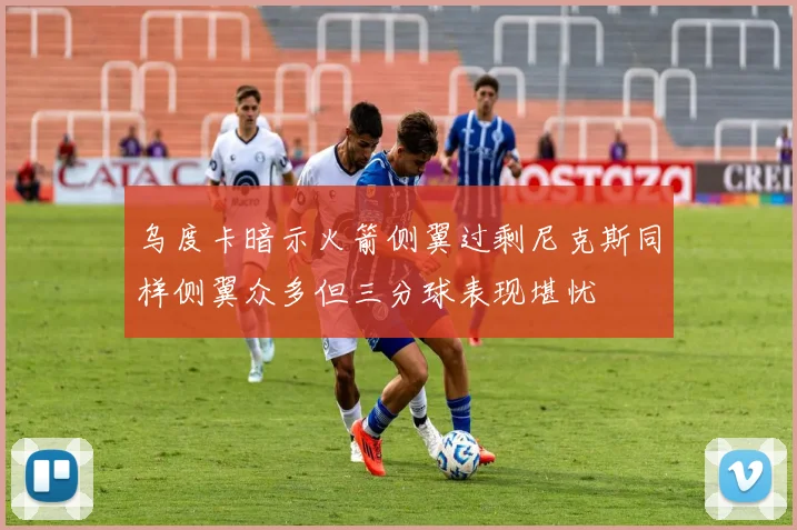 乌度卡暗示火箭侧翼过剩尼克斯同样侧翼众多但三分球表现堪忧