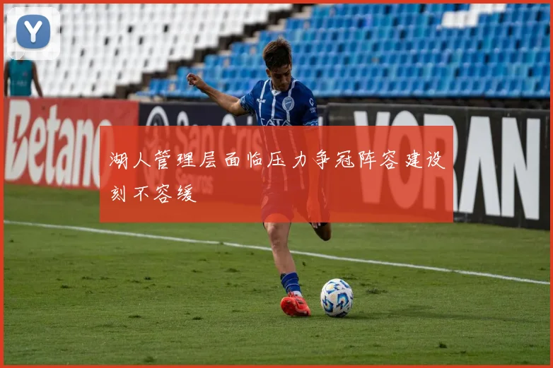 湖人管理层面临压力争冠阵容建设刻不容缓