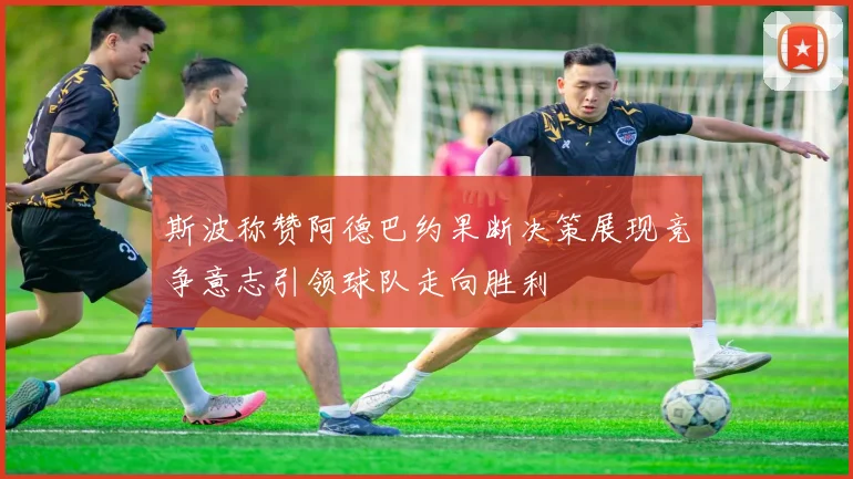斯波称赞阿德巴约果断决策展现竞争意志引领球队走向胜利