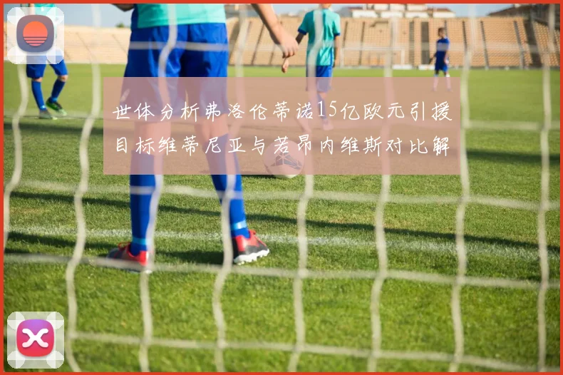 世体分析弗洛伦蒂诺15亿欧元引援目标维蒂尼亚与若昂内维斯对比解析