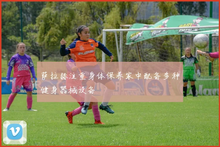 萨拉赫注重身体保养家中配备多种健身器械设备