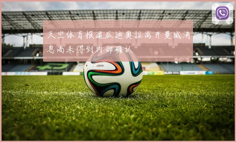 天空体育报道瓜迪奥拉离开曼城消息尚未得到内部确认