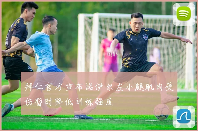 拜仁官方宣布诺伊尔左小腿肌肉受伤暂时降低训练强度