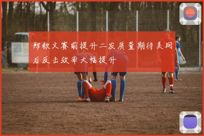 郑钦文赛前提升二发质量期待美网后反击效率大幅提升