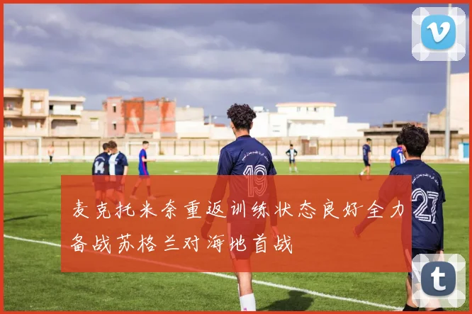 麦克托米奈重返训练状态良好全力备战苏格兰对海地首战