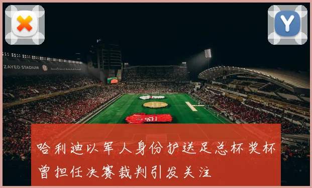 哈利迪以军人身份护送足总杯奖杯曾担任决赛裁判引发关注