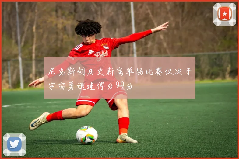 尼克斯创历史新高单场比赛仅次于宇宙勇迅速得分99分