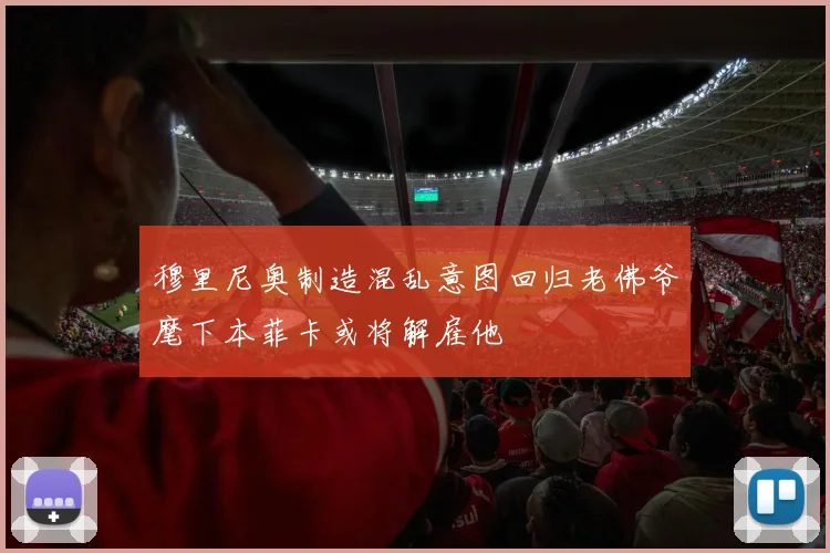 穆里尼奥制造混乱意图回归老佛爷麾下本菲卡或将解雇他