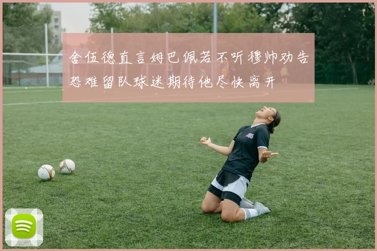 舍伍德直言姆巴佩若不听穆帅劝告恐难留队球迷期待他尽快离开