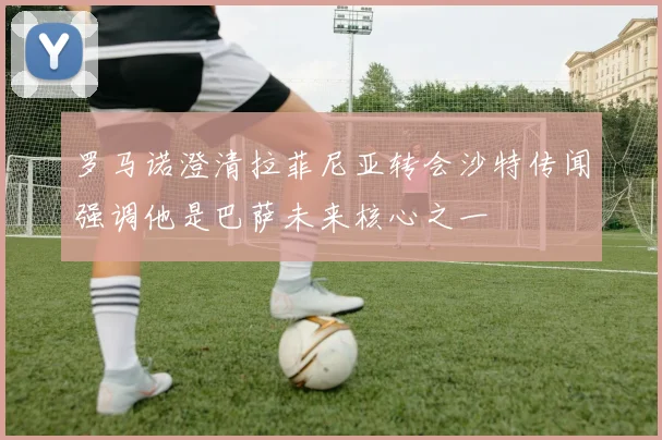 罗马诺澄清拉菲尼亚转会沙特传闻强调他是巴萨未来核心之一