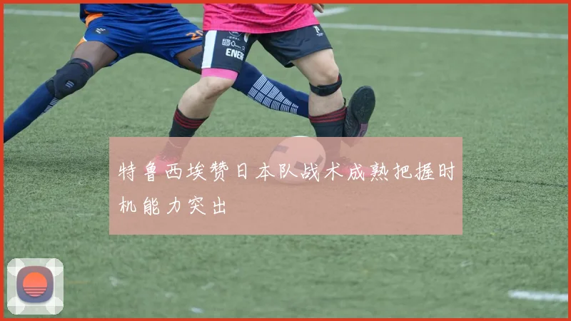特鲁西埃赞日本队战术成熟把握时机能力突出