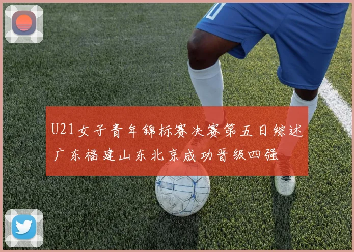 U21女子青年锦标赛决赛第五日综述广东福建山东北京成功晋级四强