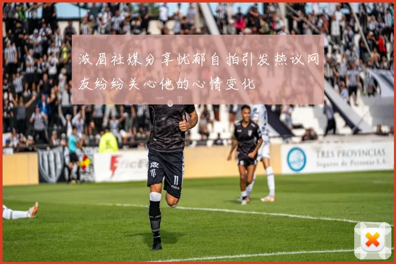 浓眉社媒分享忧郁自拍引发热议网友纷纷关心他的心情变化