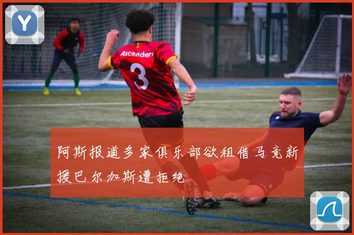 阿斯报道多家俱乐部欲租借马竞新援巴尔加斯遭拒绝