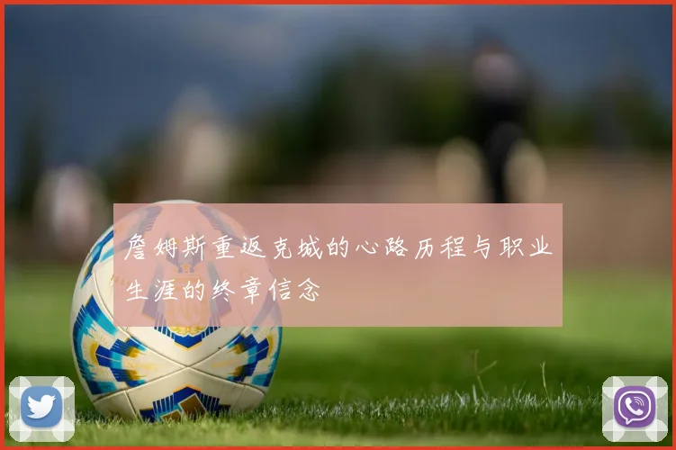 詹姆斯重返克城的心路历程与职业生涯的终章信念