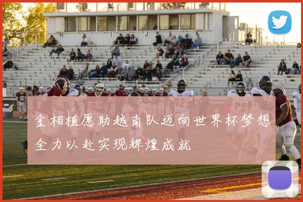 金相植愿助越南队迈向世界杯梦想全力以赴实现辉煌成就