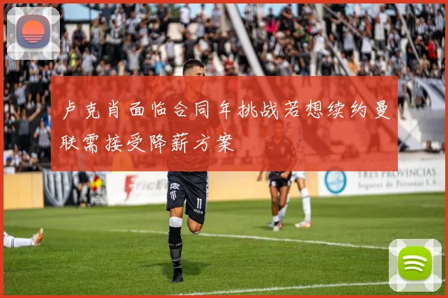 卢克肖面临合同年挑战若想续约曼联需接受降薪方案