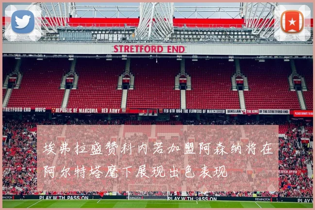 埃弗拉盛赞科内若加盟阿森纳将在阿尔特塔麾下展现出色表现