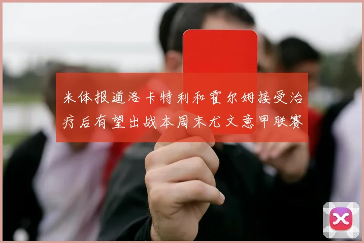 米体报道洛卡特利和霍尔姆接受治疗后有望出战本周末尤文意甲联赛